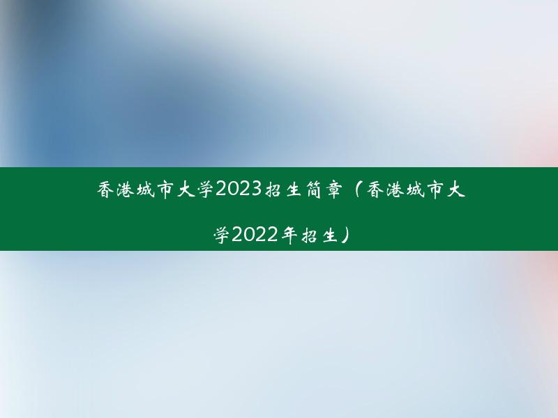 香港城市大学2023招生简章（香港城市大学2022年招生）