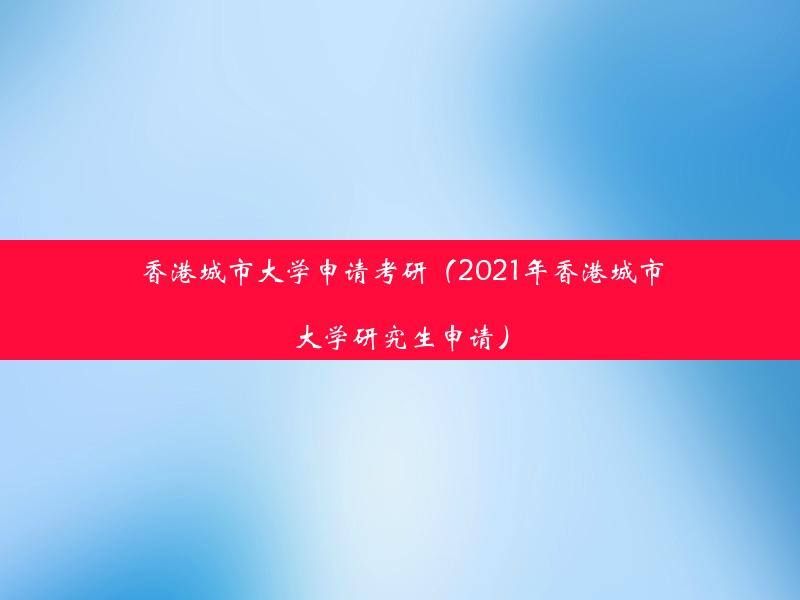 香港城市大学申请考研（2021年香港城市大学研究生申请）