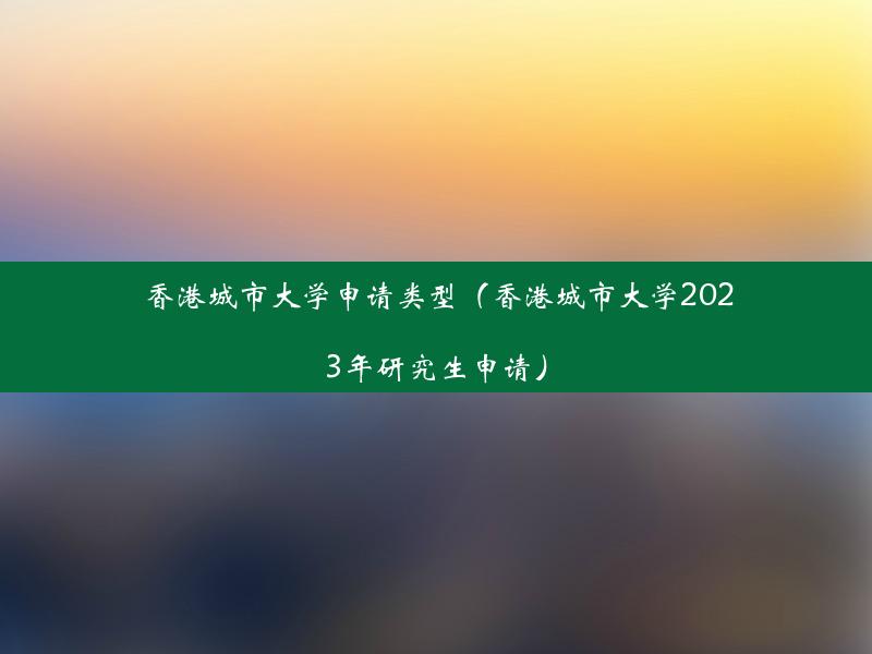 香港城市大学申请类型（香港城市大学2023年研究生申请）