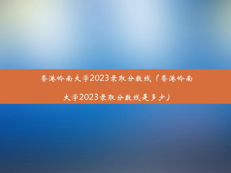 香港岭南大学2023录取分数线（香港岭南大学2023录取分数线是多少）