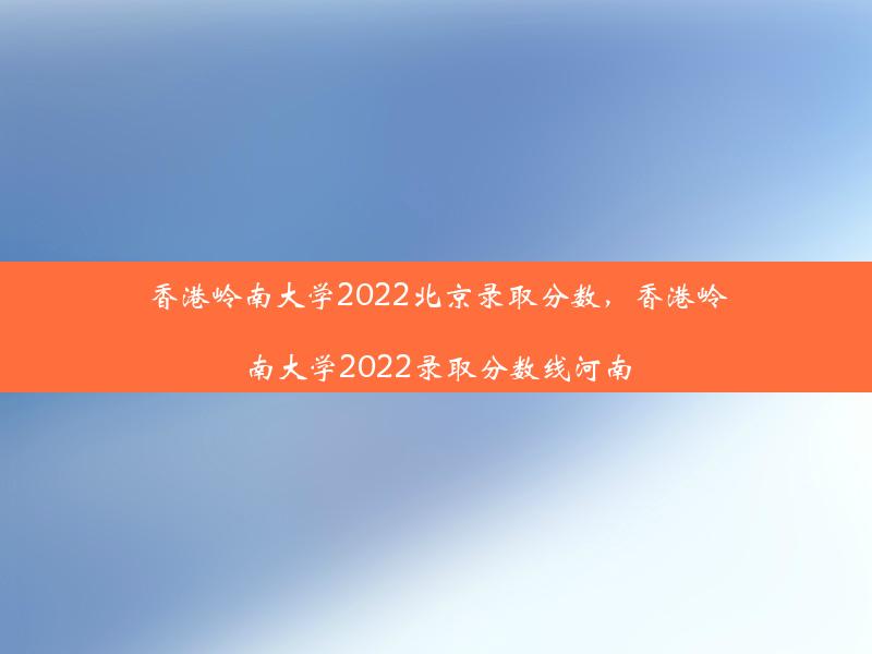香港岭南大学2022北京录取分数，香港岭南大学2022录取分数线河南