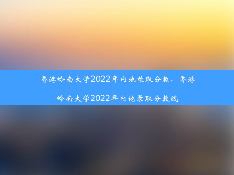 香港岭南大学2022年内地录取分数，香港岭南大学2022年内地录取分数线