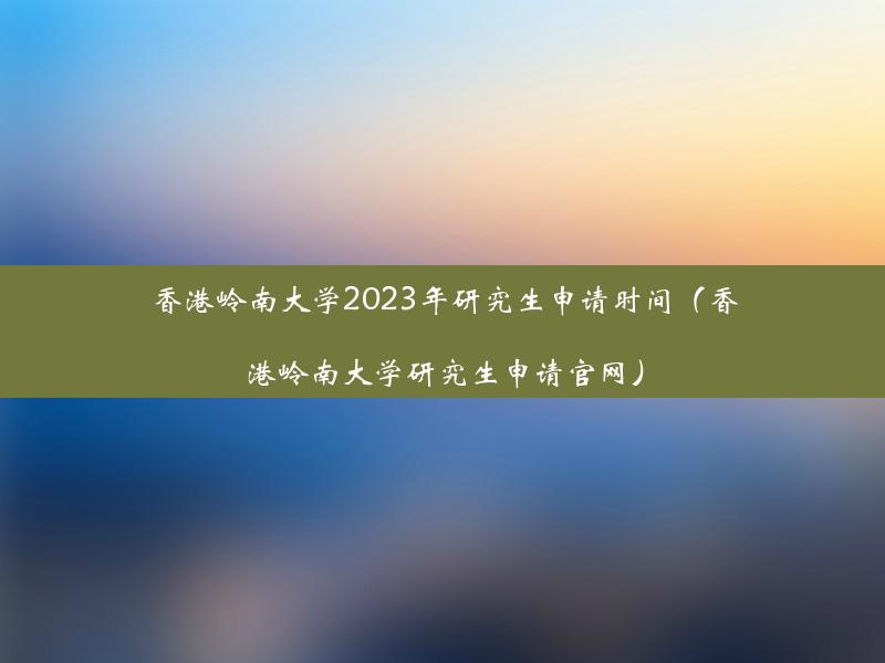 香港岭南大学2023年研究生申请时间（香港岭南大学研究生申请官网）
