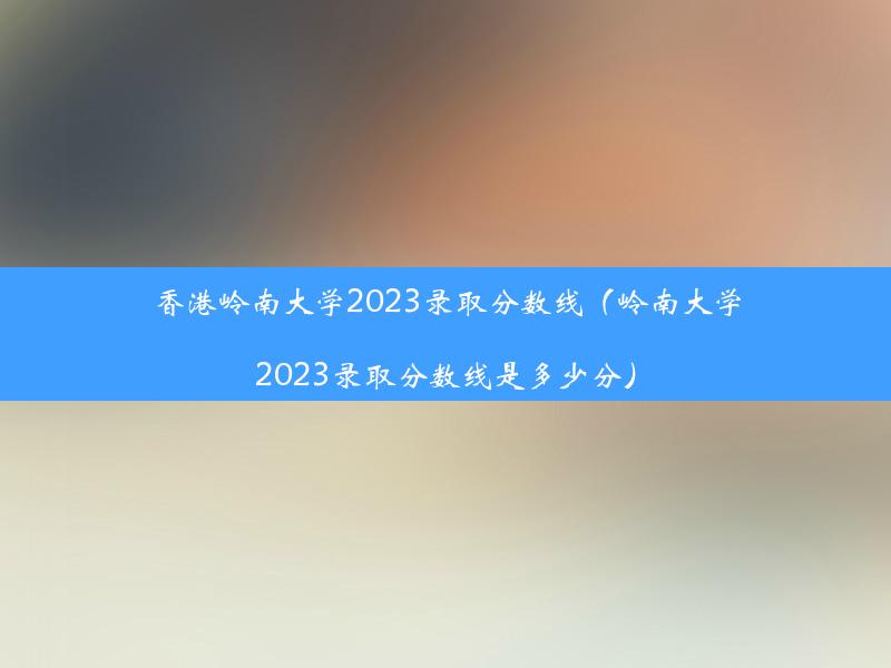 香港岭南大学2023录取分数线（岭南大学2023录取分数线是多少分）