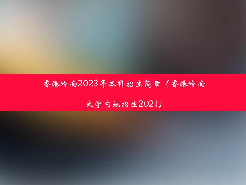 香港岭南2023年本科招生简章（香港岭南大学内地招生2021）
