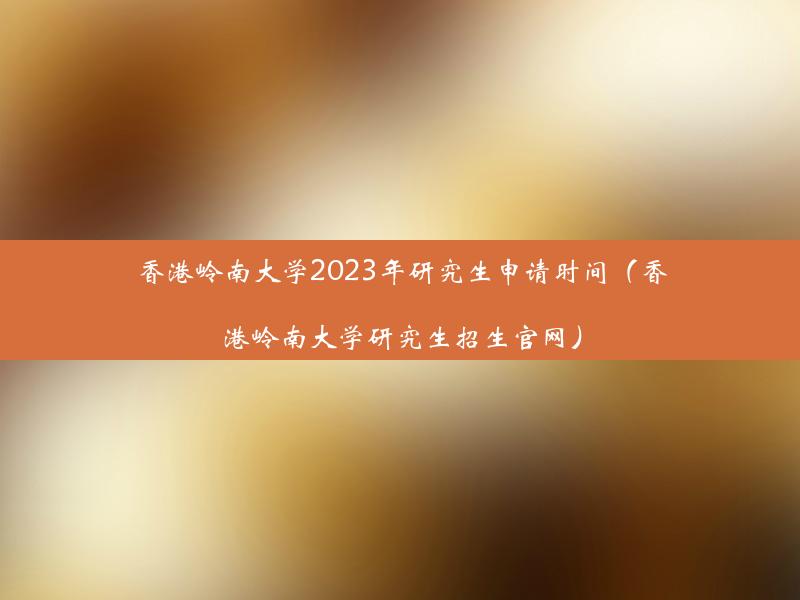 香港岭南大学2023年研究生申请时间（香港岭南大学研究生招生官网）