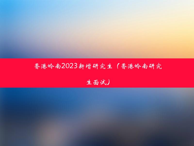 香港岭南2023新增研究生（香港岭南研究生面试）