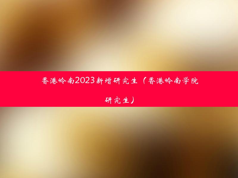 香港岭南2023新增研究生（香港岭南学院研究生）