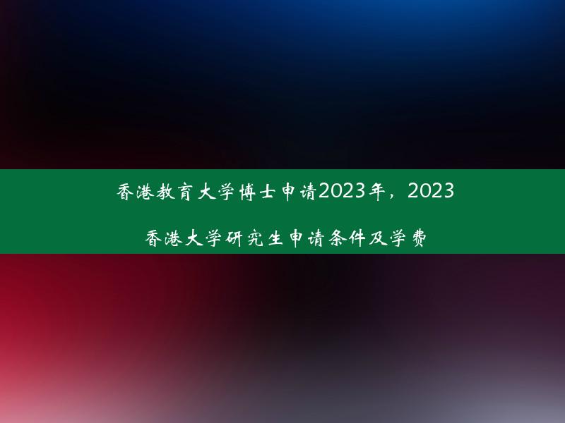 香港教育大学博士申请2023年，2023香港大学研究生申请条件及学费