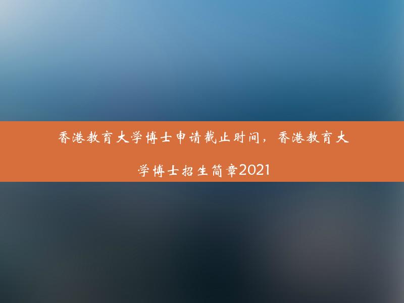 香港教育大学博士申请截止时间，香港教育大学博士招生简章2021