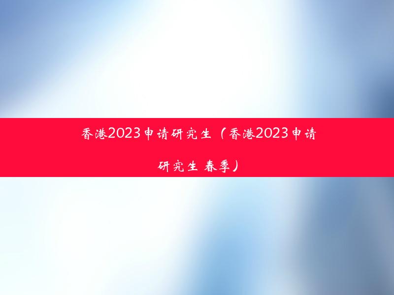 香港2023申请研究生（香港2023申请研究生 春季）