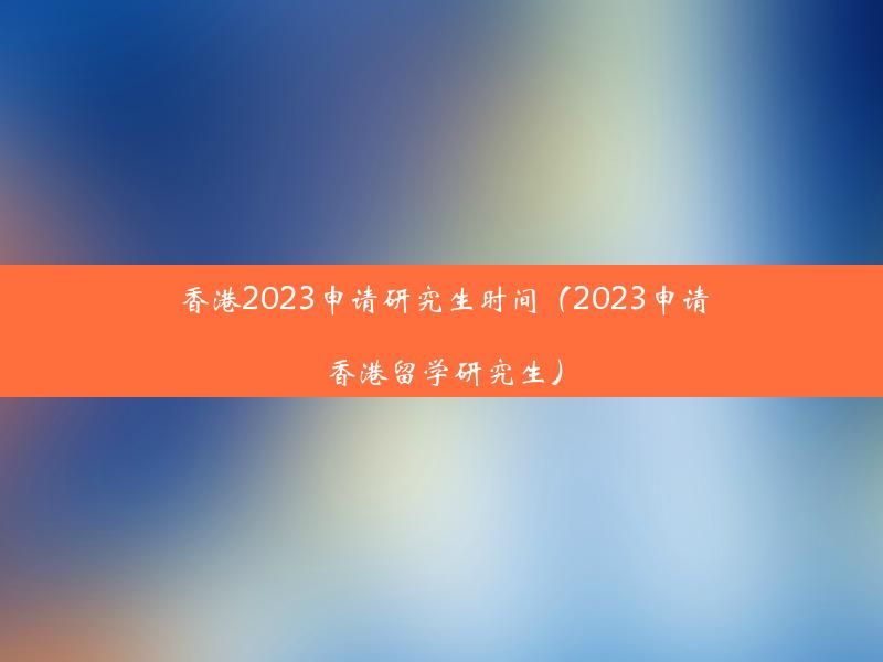 香港2023申请研究生时间（2023申请香港留学研究生）