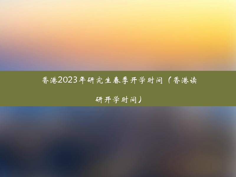 香港2023年研究生春季开学时间（香港读研开学时间）